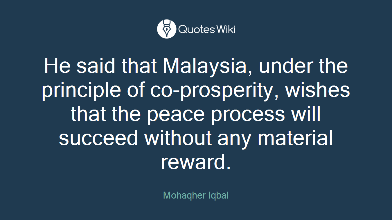 He said that Malaysia, under the principle of co-prosperity, wishes that the peace process will succeed without any material reward.