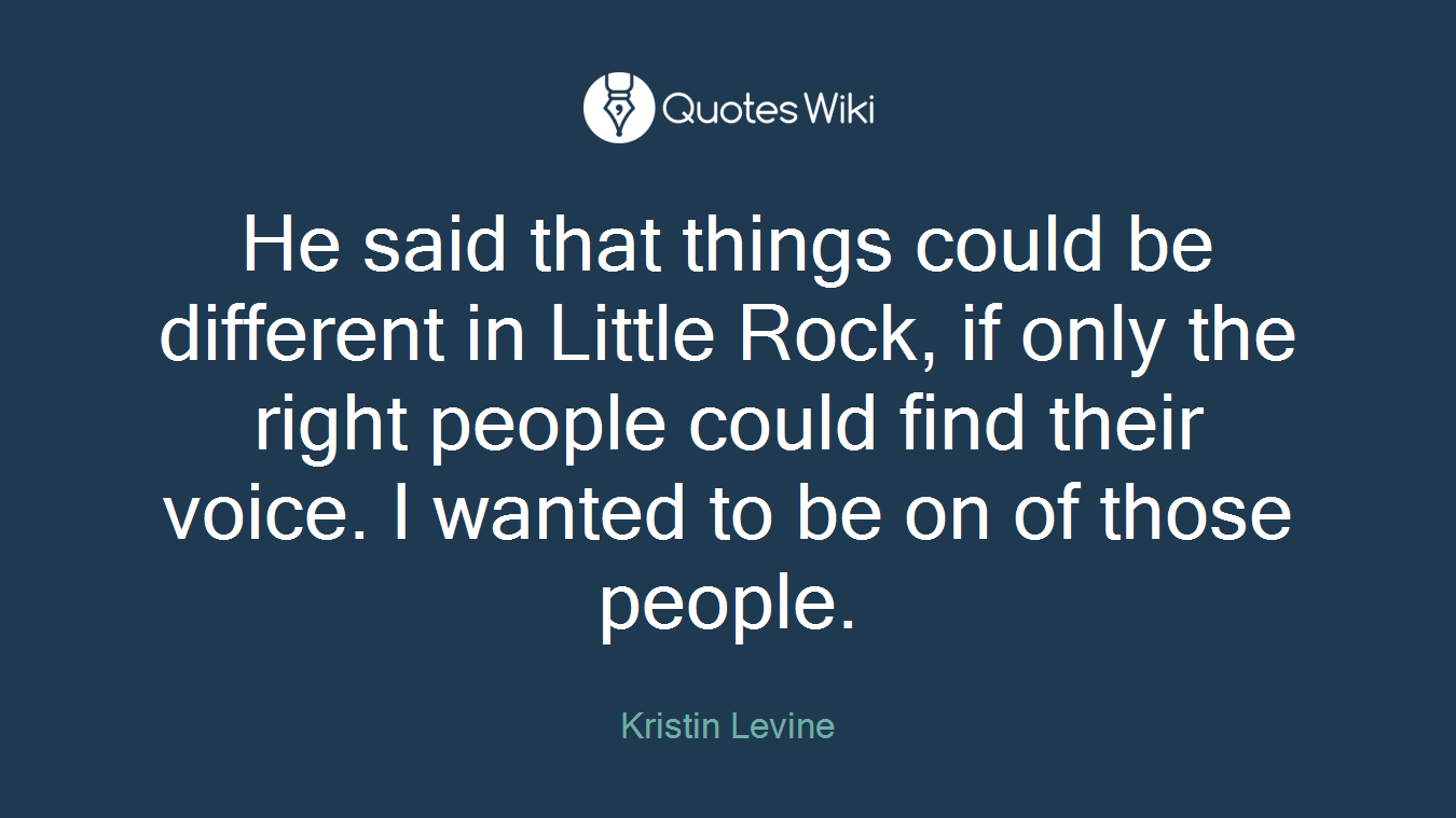 He said that things could be different in Little Rock, if only the right people could find their voice. I wanted to be on of those people.