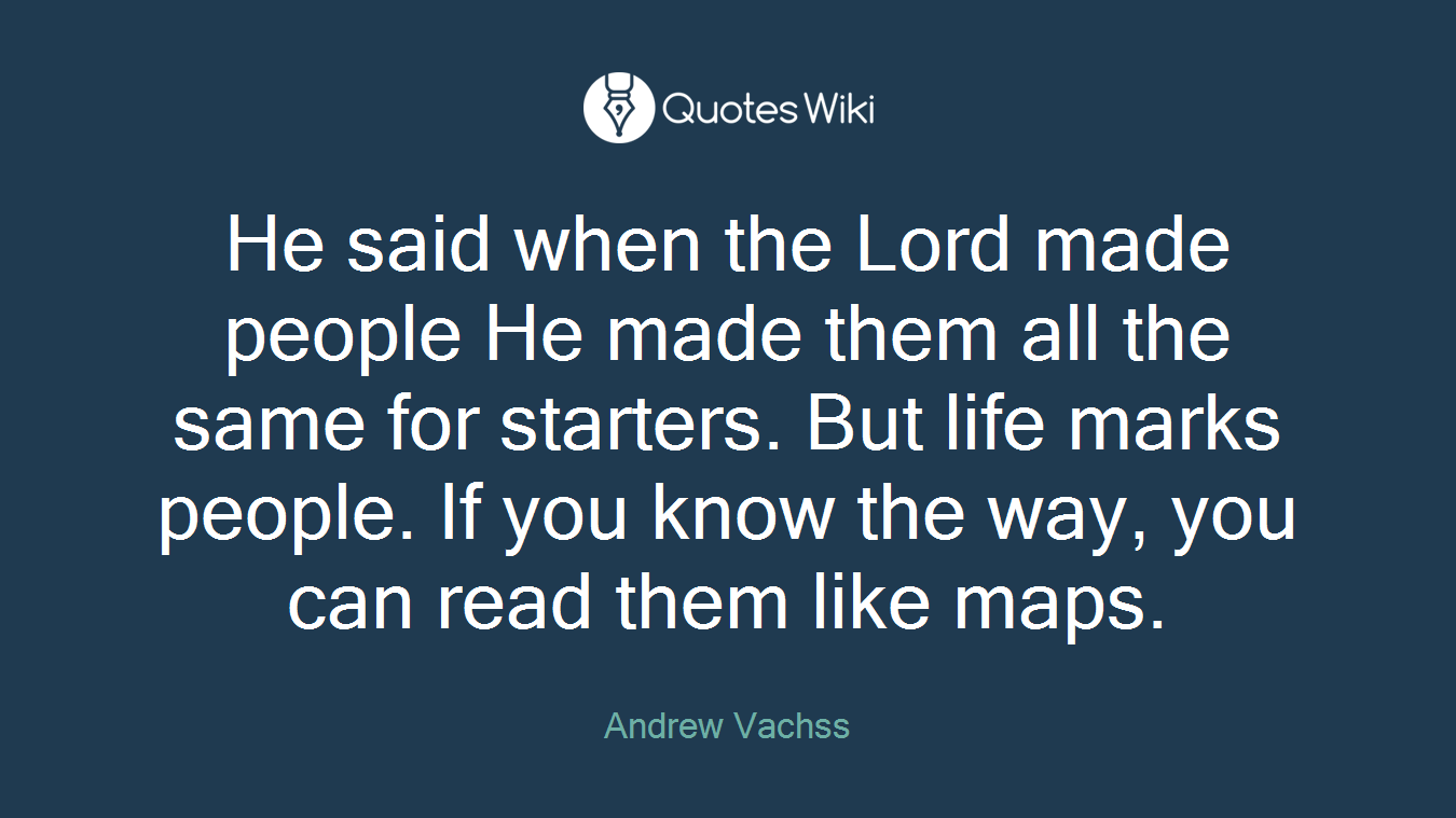 He said when the Lord made people He made them all the same for starters. But life marks people. If you know the way, you can read them like maps.