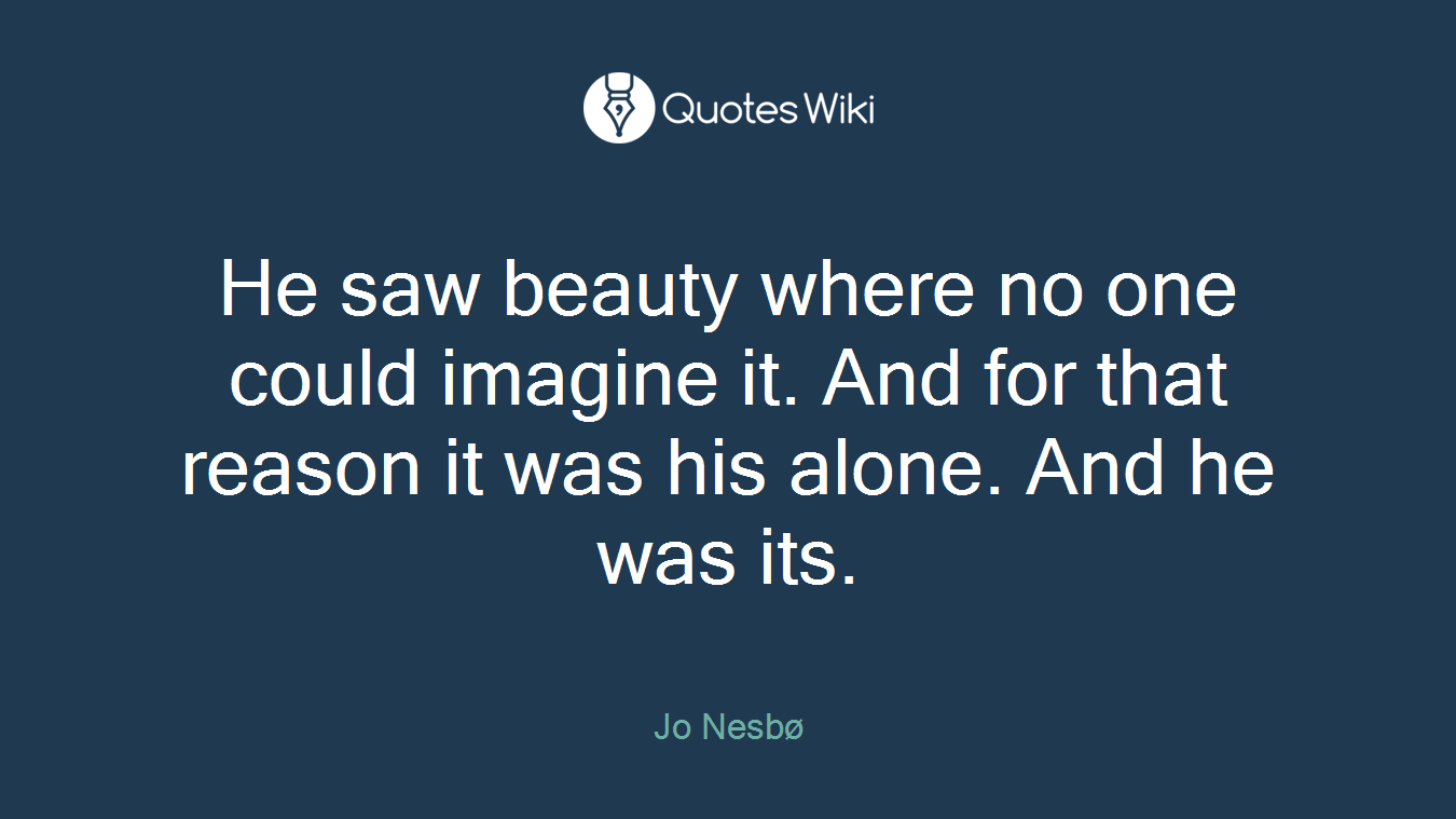 He saw beauty where no one could imagine it. And for that reason it was his alone. And he was its.