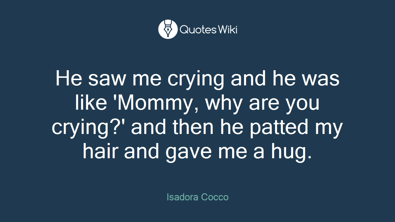 He saw me crying and he was like 'Mommy, why are you crying?' and then he patted my hair and gave me a hug.
