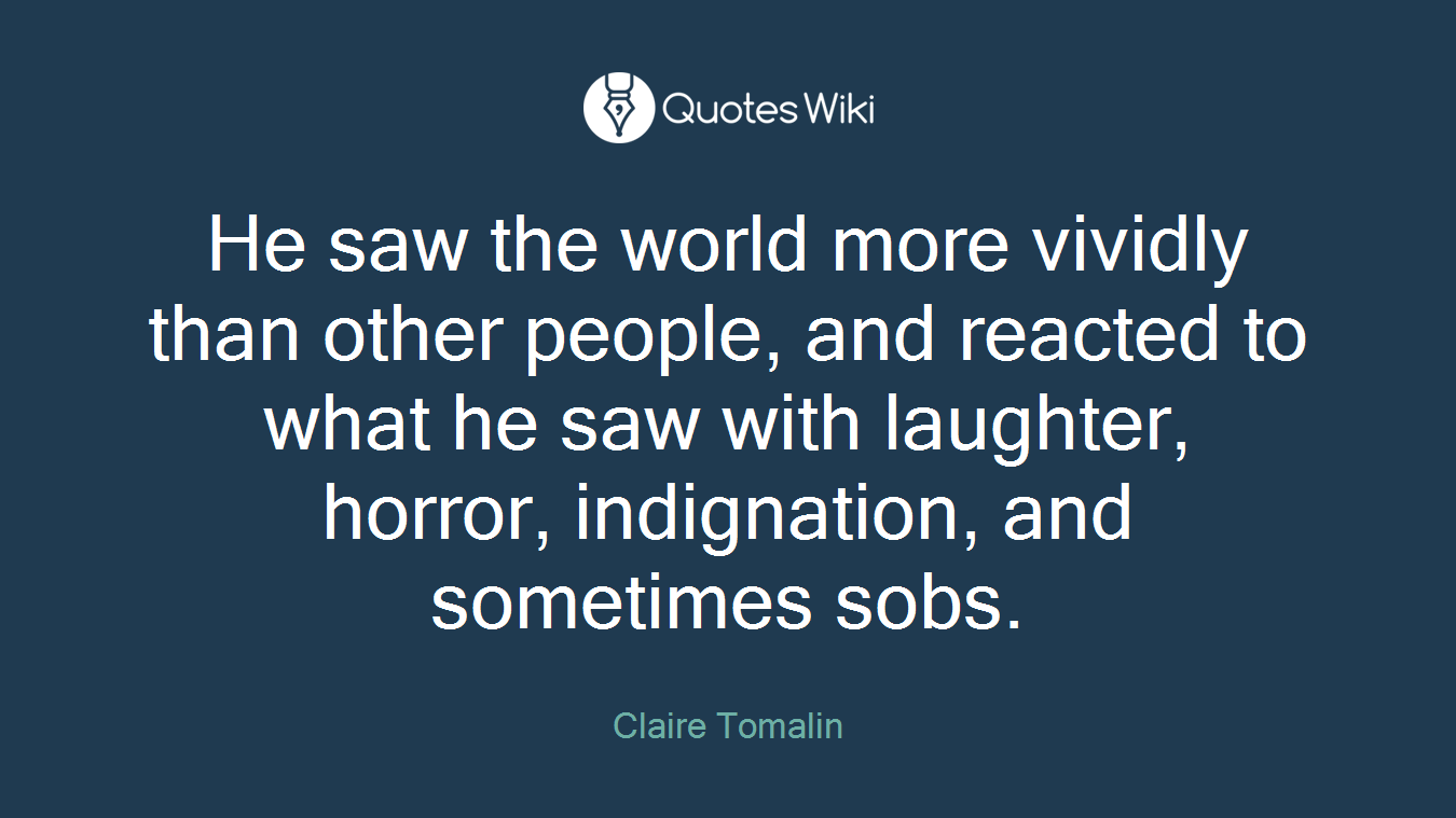 He saw the world more vividly than other people, and reacted to what he saw with laughter, horror, indignation, and sometimes sobs.