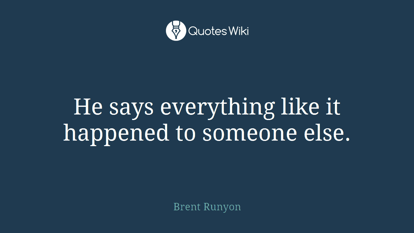 He says everything like it happened to someone else.