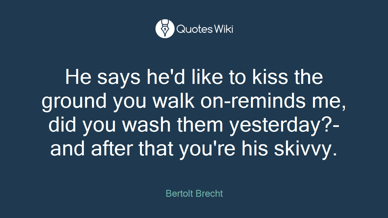 He says he'd like to kiss the ground you walk on-reminds me, did you wash them yesterday?- and after that you're his skivvy.