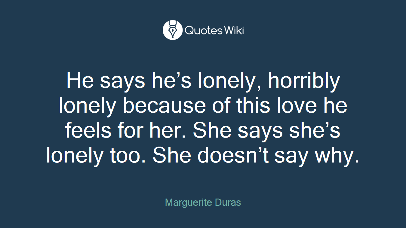 He says he’s lonely, horribly lonely because of this love he feels for her. She says she’s lonely too. She doesn’t say why.