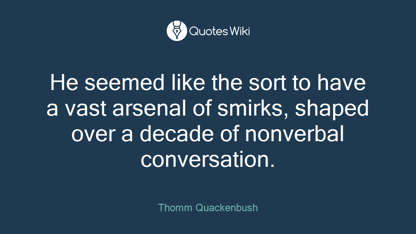 He seemed like the sort to have a vast arsenal of smirks, shaped over a decade of nonverbal conversation.