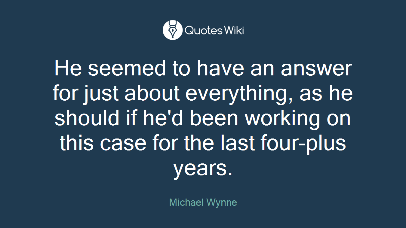 He seemed to have an answer for just about everything, as he should if he'd been working on this case for the last four-plus years.