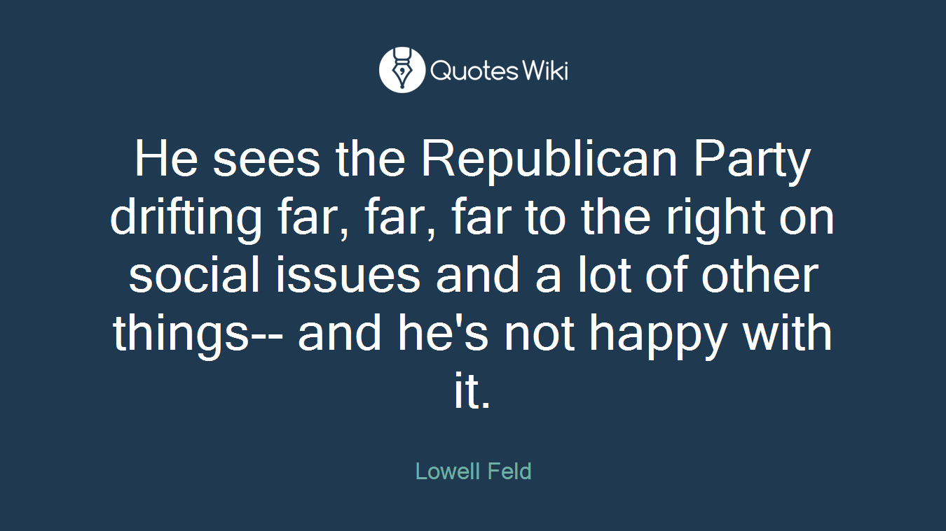 He sees the Republican Party drifting far, far, far to the right on social issues and a lot of other things-- and he's not happy with it.