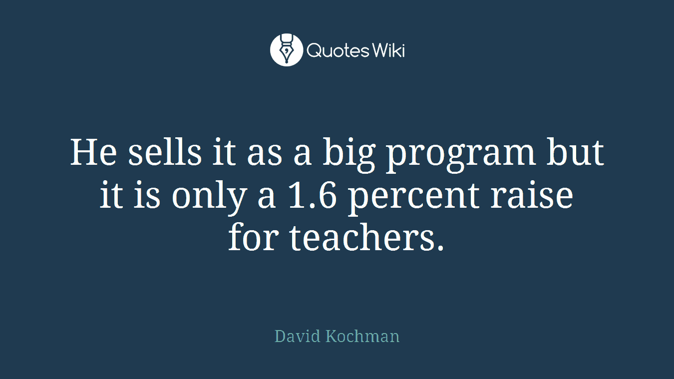 He sells it as a big program but it is only a 1.6 percent raise for teachers.
