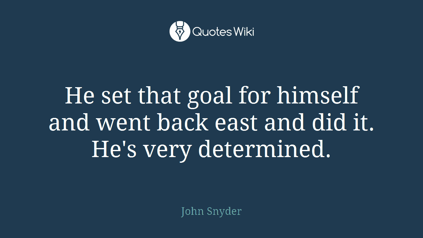 He set that goal for himself and went back east and did it. He's very determined.