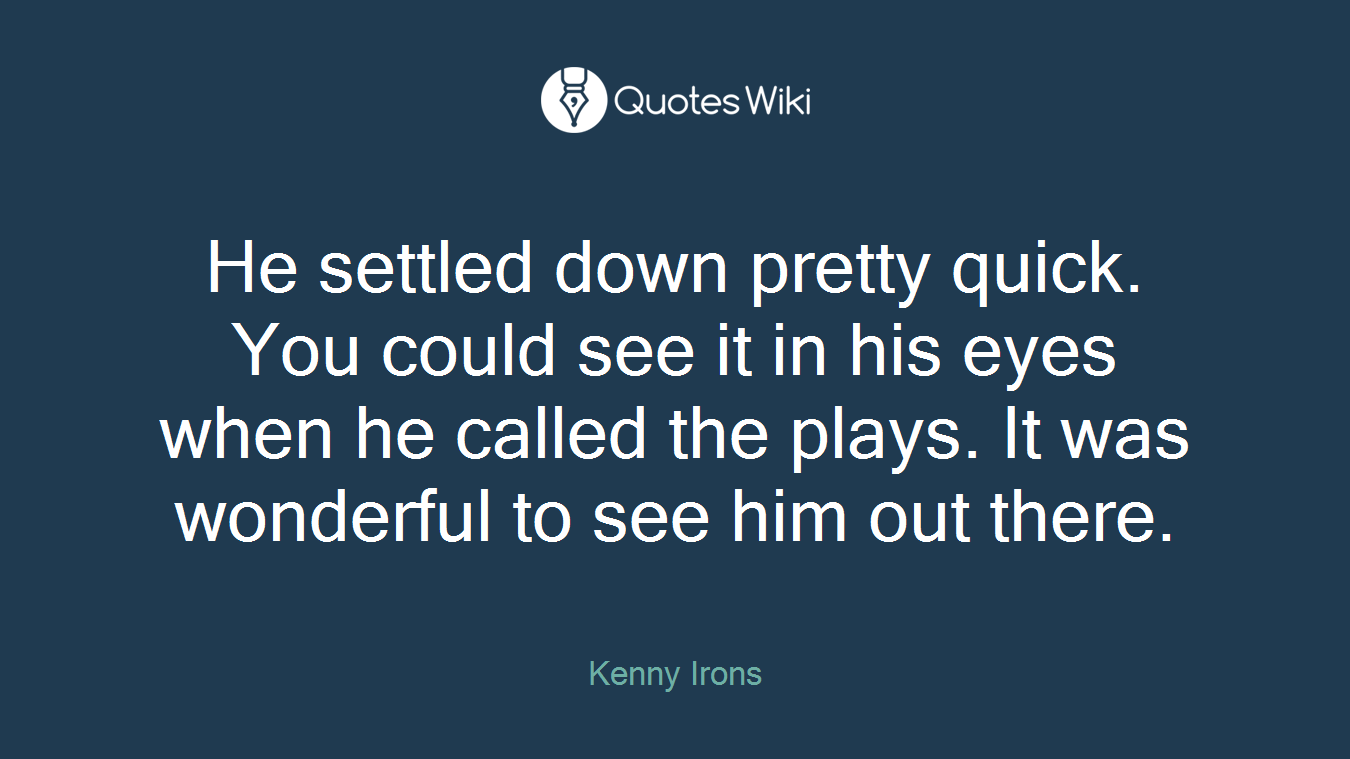 He settled down pretty quick. You could see it in his eyes when he called the plays. It was wonderful to see him out there.