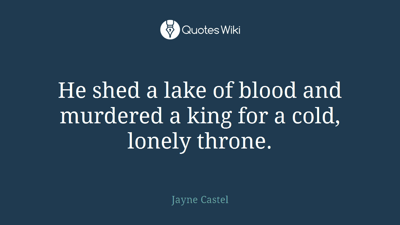 He shed a lake of blood and murdered a king for a cold, lonely throne.