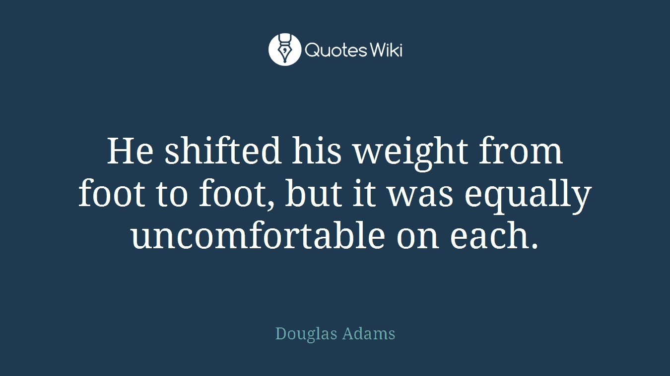 He shifted his weight from foot to foot, but it was equally uncomfortable on each.