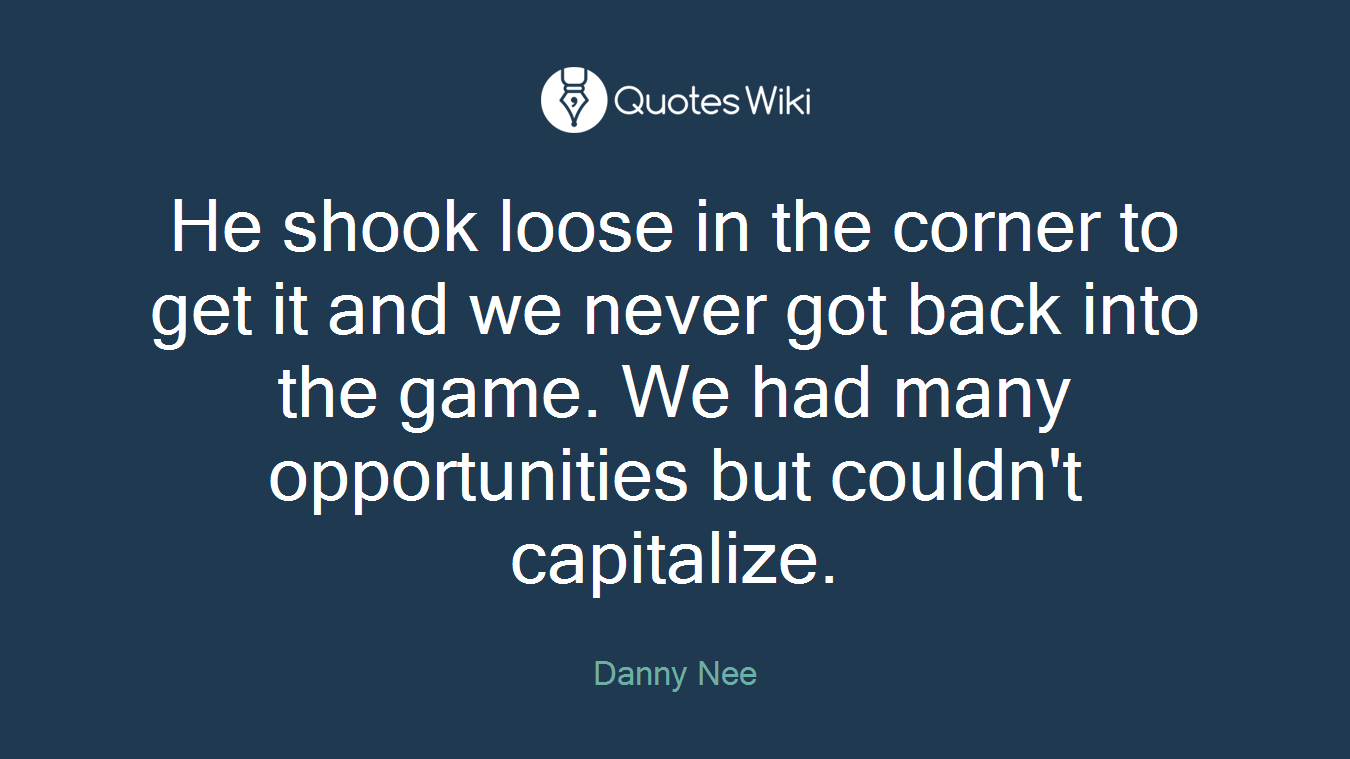 He shook loose in the corner to get it and we never got back into the game. We had many opportunities but couldn't capitalize.