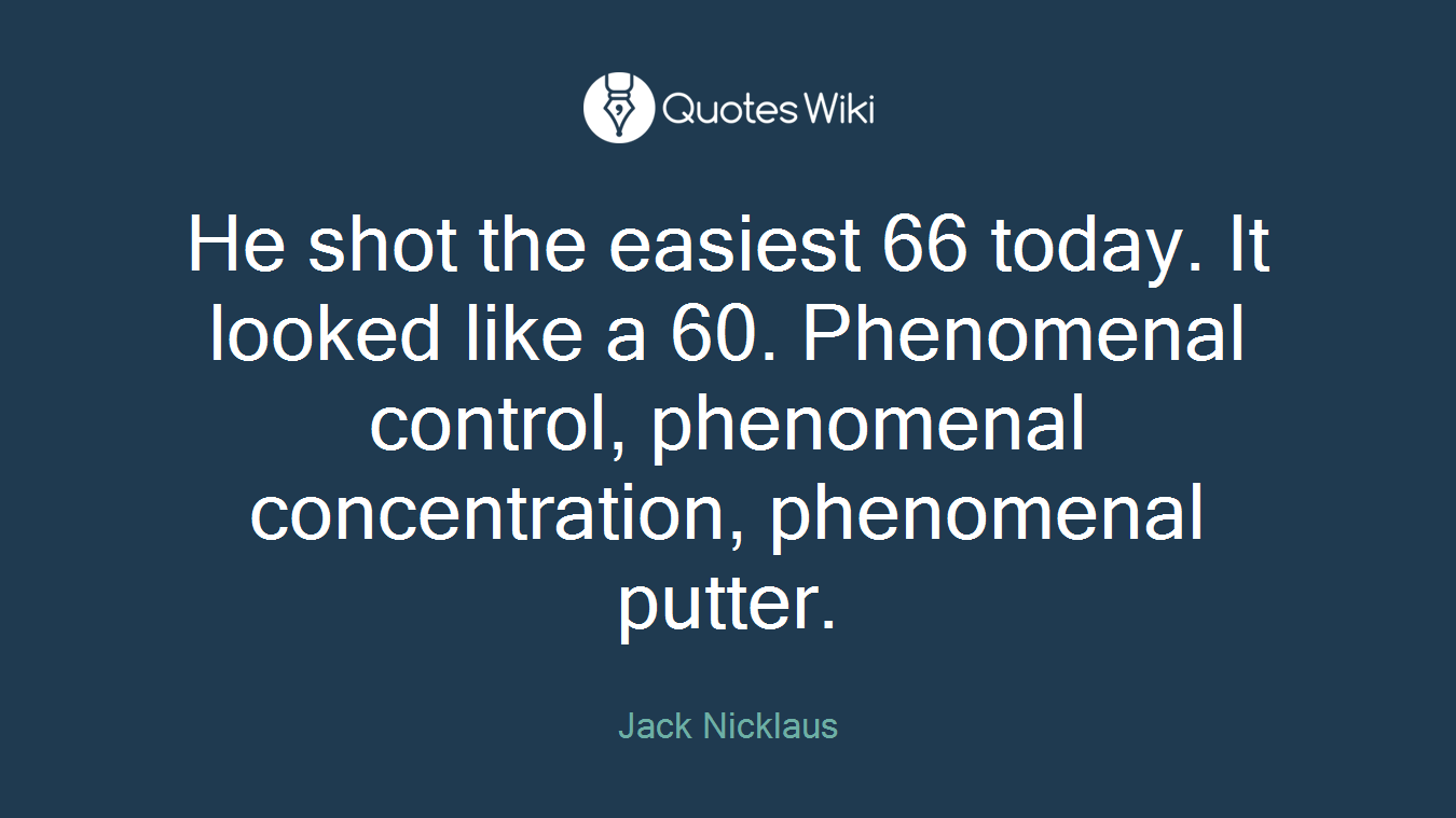 He shot the easiest 66 today. It looked like a 60. Phenomenal control, phenomenal concentration, phenomenal putter.