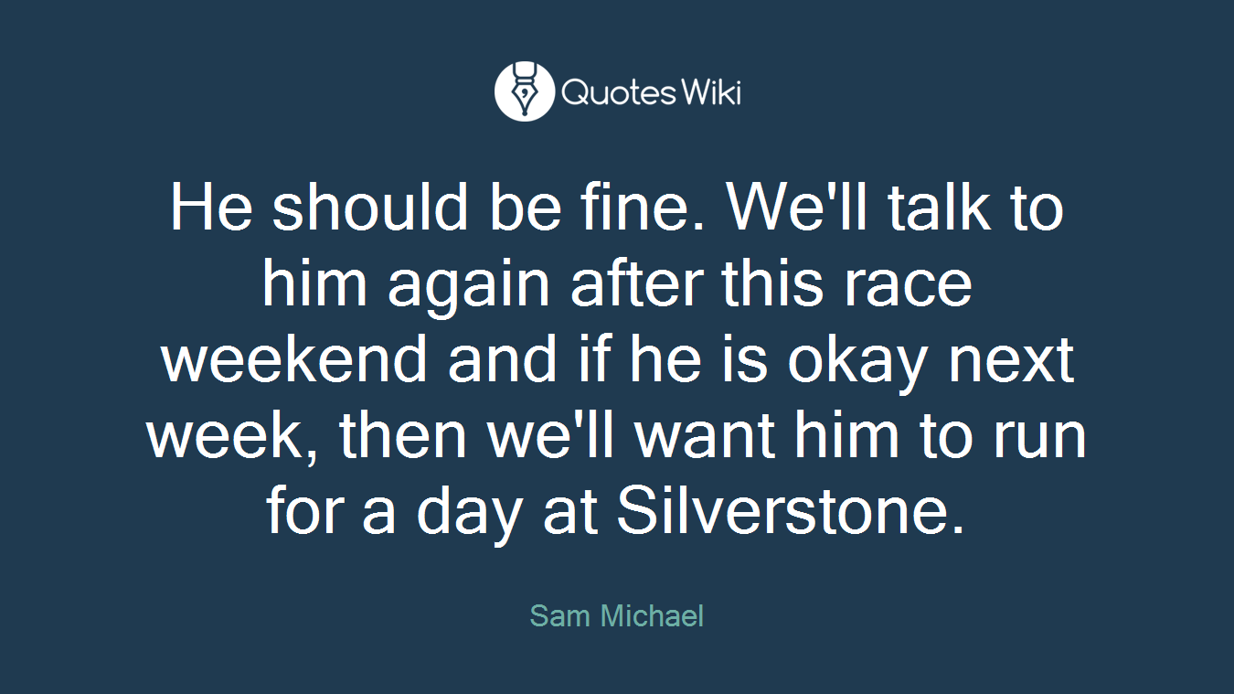He should be fine. We'll talk to him again after this race weekend and if he is okay next week, then we'll want him to run for a day at Silverstone.
