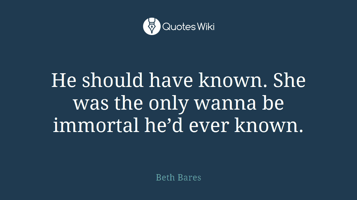 He should have known. She was the only wanna be immortal he’d ever known.