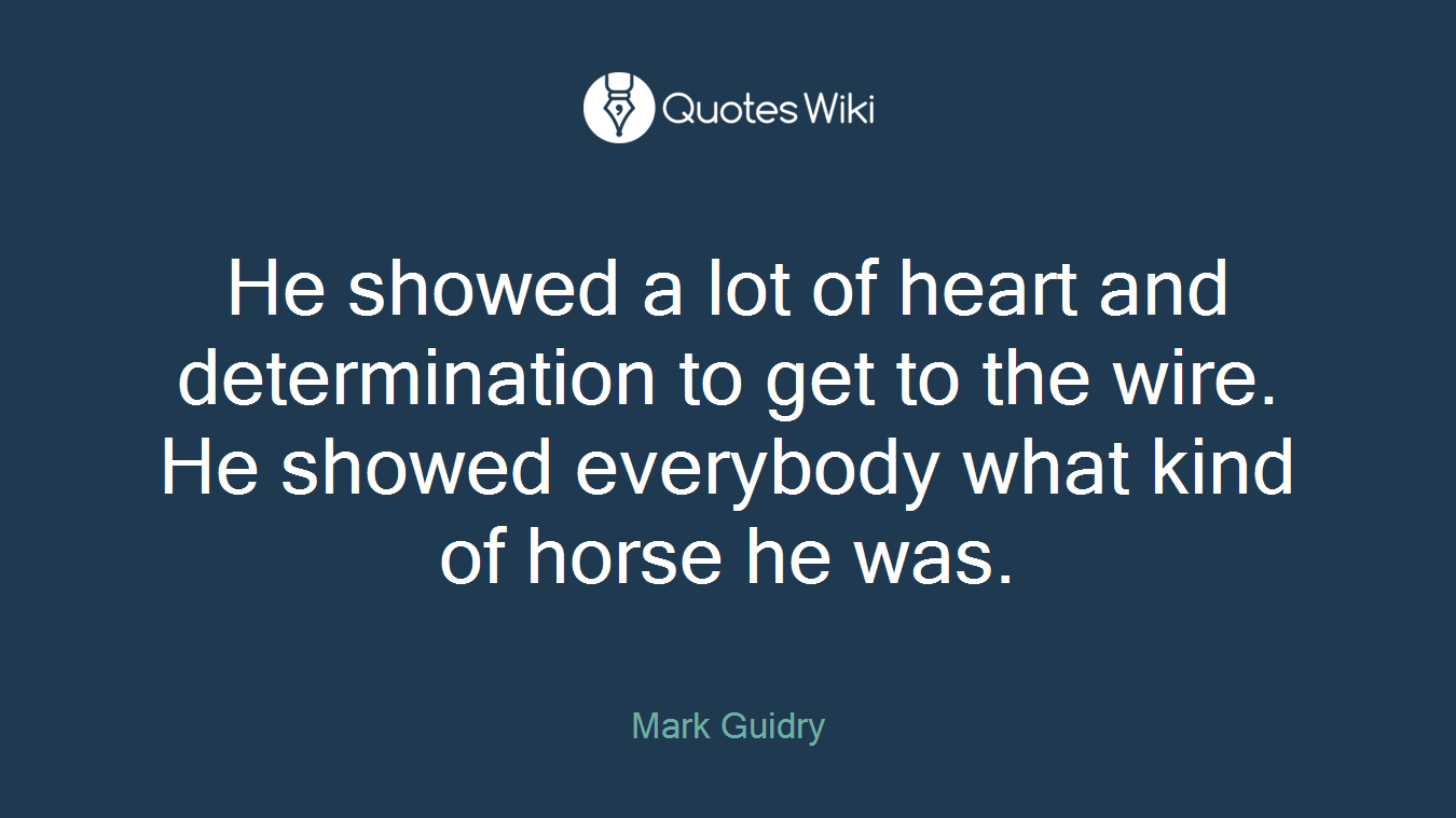 He showed a lot of heart and determination to get to the wire. He showed everybody what kind of horse he was.