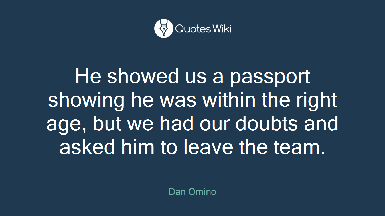 He showed us a passport showing he was within the right age, but we had our doubts and asked him to leave the team.