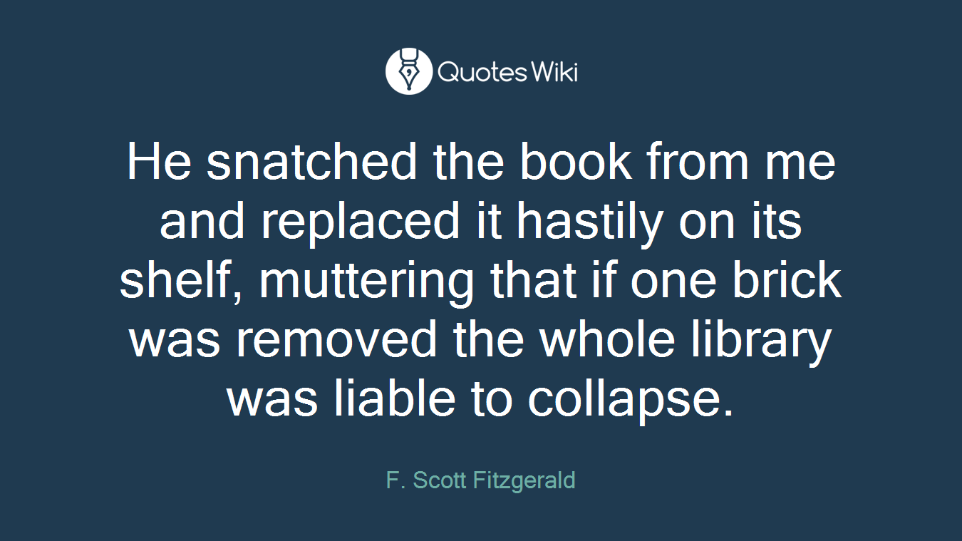 He snatched the book from me and replaced it hastily on its shelf, muttering that if one brick was removed the whole library was liable to collapse.