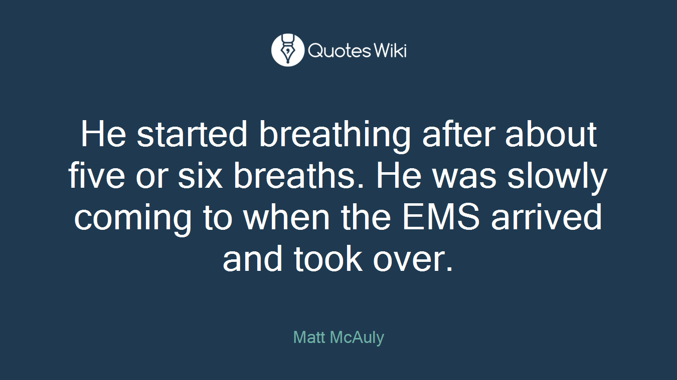 He started breathing after about five or six breaths. He was slowly coming to when the EMS arrived and took over.