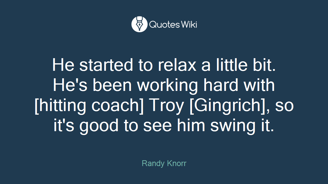 He started to relax a little bit. He's been working hard with [hitting coach] Troy [Gingrich], so it's good to see him swing it.