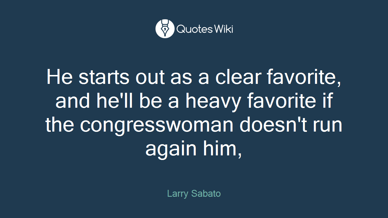 He starts out as a clear favorite, and he'll be a heavy favorite if the congresswoman doesn't run again him,