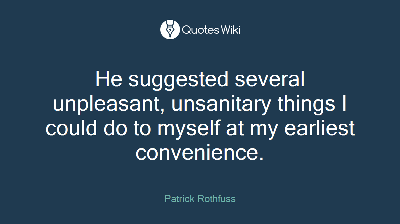 He suggested several unpleasant, unsanitary things I could do to myself at my earliest convenience.