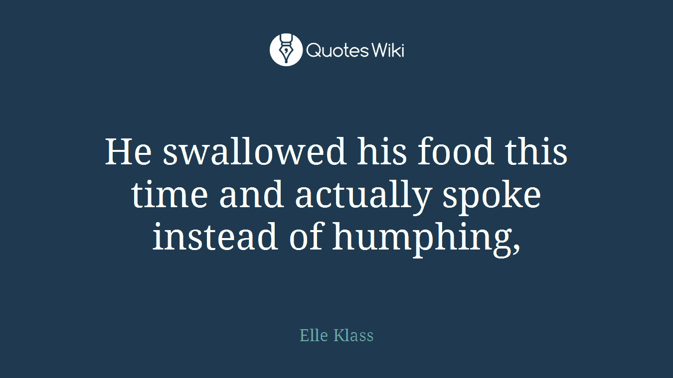 He swallowed his food this time and actually spoke instead of humphing,