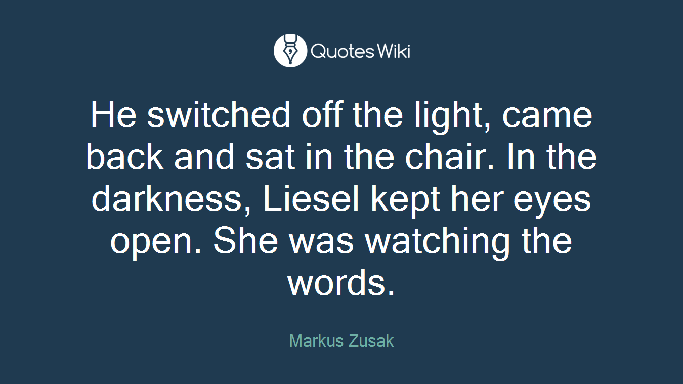 He switched off the light, came back and sat in the chair. In the darkness, Liesel kept her eyes open. She was watching the words.