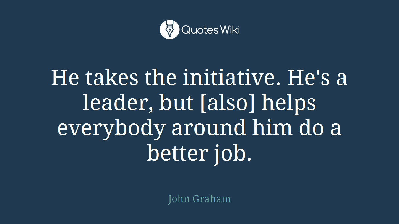 He takes the initiative. He's a leader, but [also] helps everybody around him do a better job.