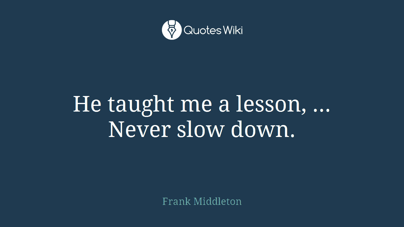 He taught me a lesson, ... Never slow down.