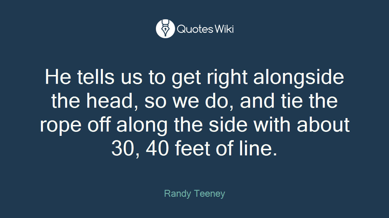 He tells us to get right alongside the head, so we do, and tie the rope off along the side with about 30, 40 feet of line.