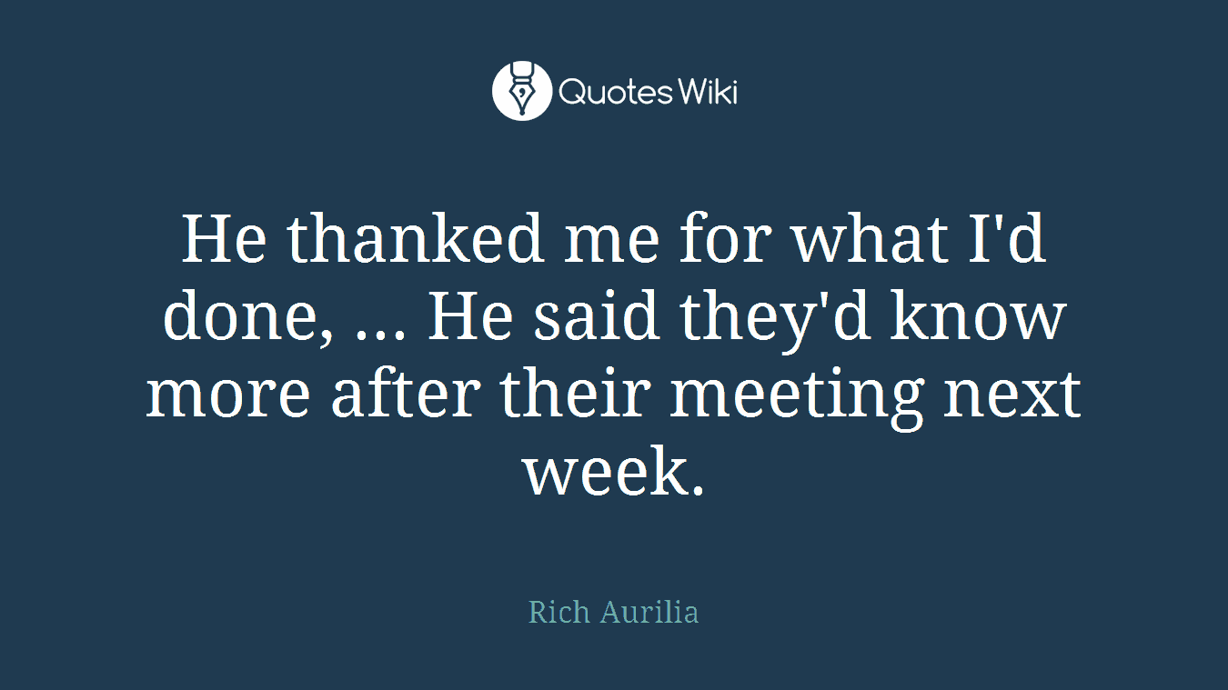He thanked me for what I'd done, ... He said they'd know more after their meeting next week.