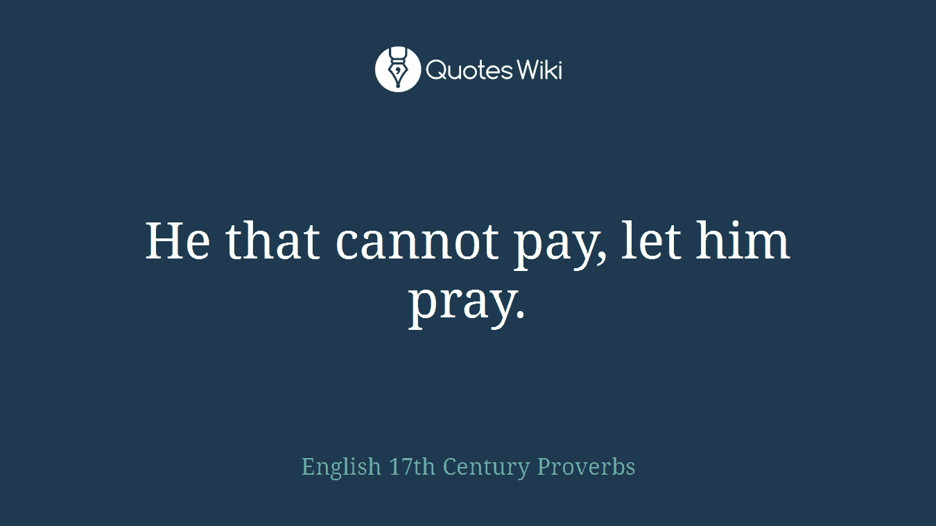He that cannot pay, let him pray.