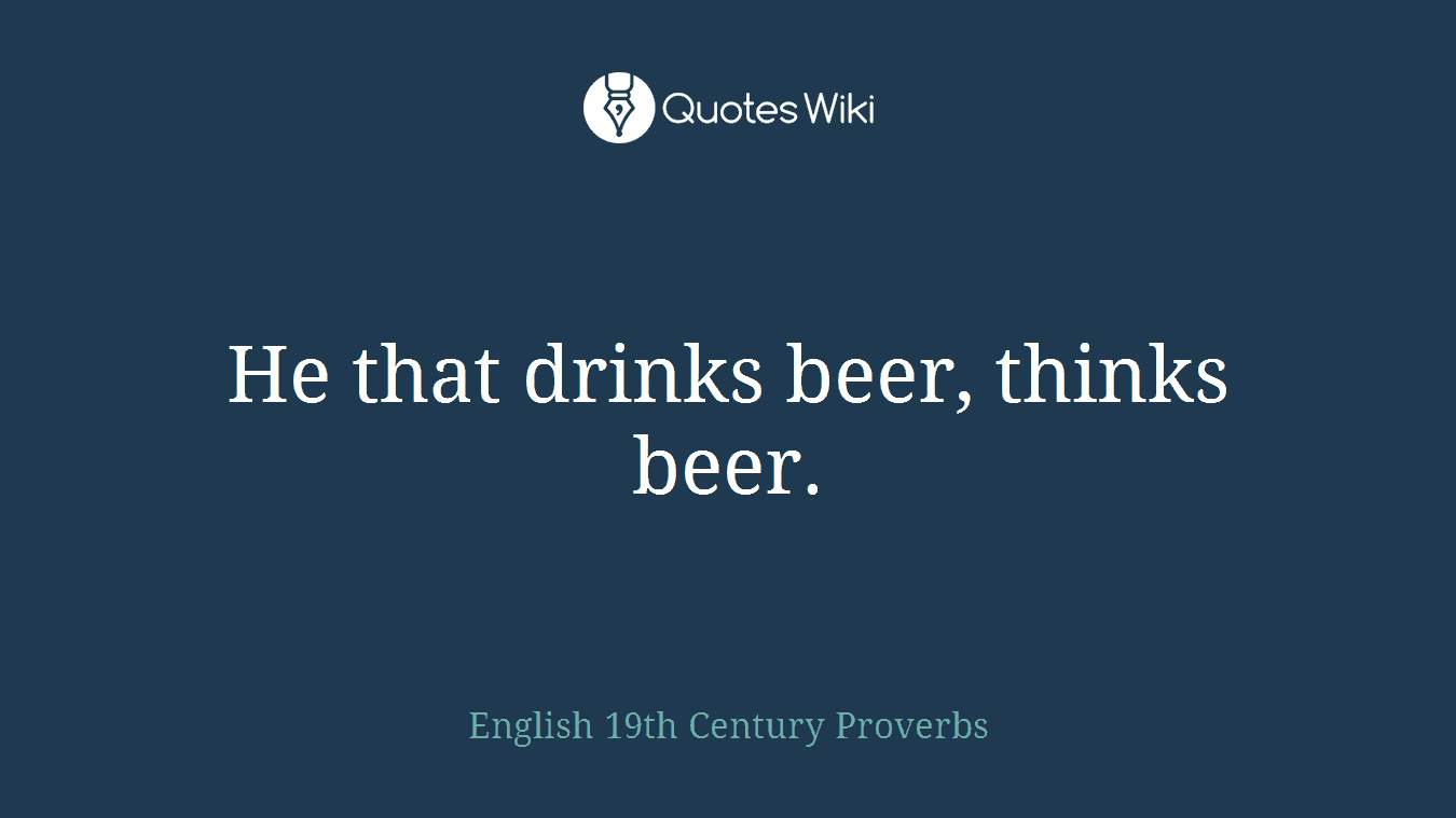 He that drinks beer, thinks beer.