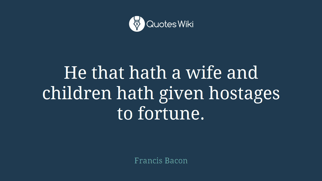 He that hath a wife and children hath given hostages to fortune.