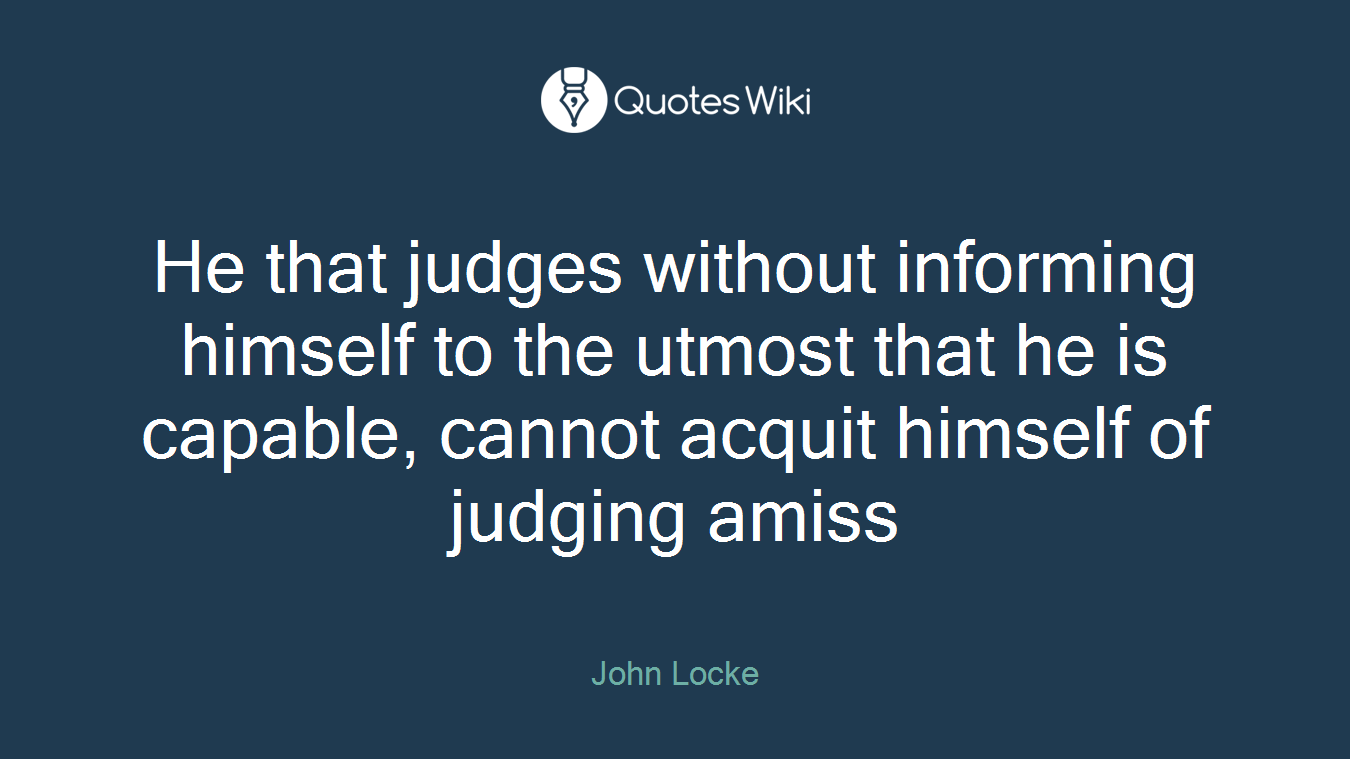 He that judges without informing himself to the utmost that he is capable, cannot acquit himself of judging amiss