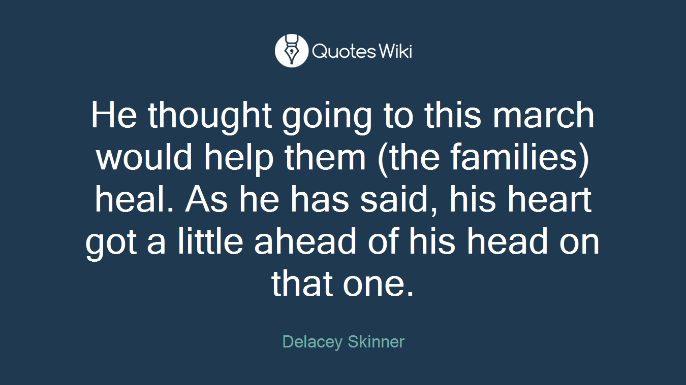 He thought going to this march would help them (the families) heal. As he has said, his heart got a little ahead of his head on that one.