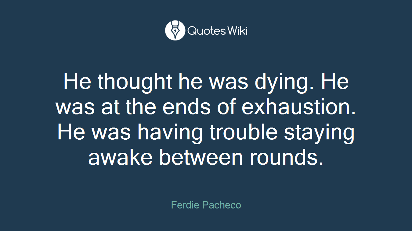 He thought he was dying. He was at the ends of exhaustion. He was having trouble staying awake between rounds.