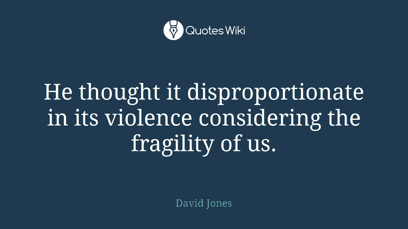 He thought it disproportionate in its violence considering the fragility of us.