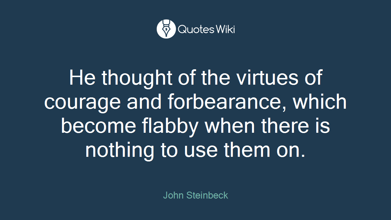 He thought of the virtues of courage and forbearance, which become flabby when there is nothing to use them on.