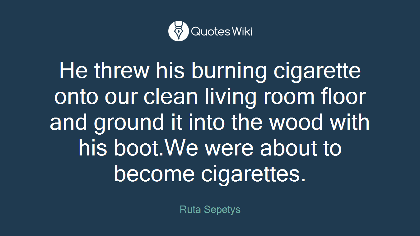 He threw his burning cigarette onto our clean living room floor and ground it into the wood with his boot.We were about to become cigarettes.