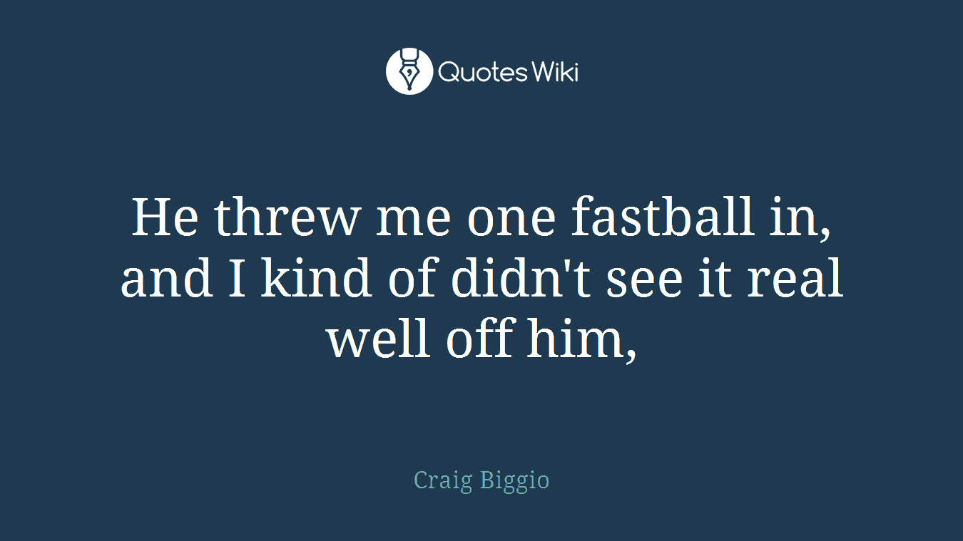 He threw me one fastball in, and I kind of didn't see it real well off him,