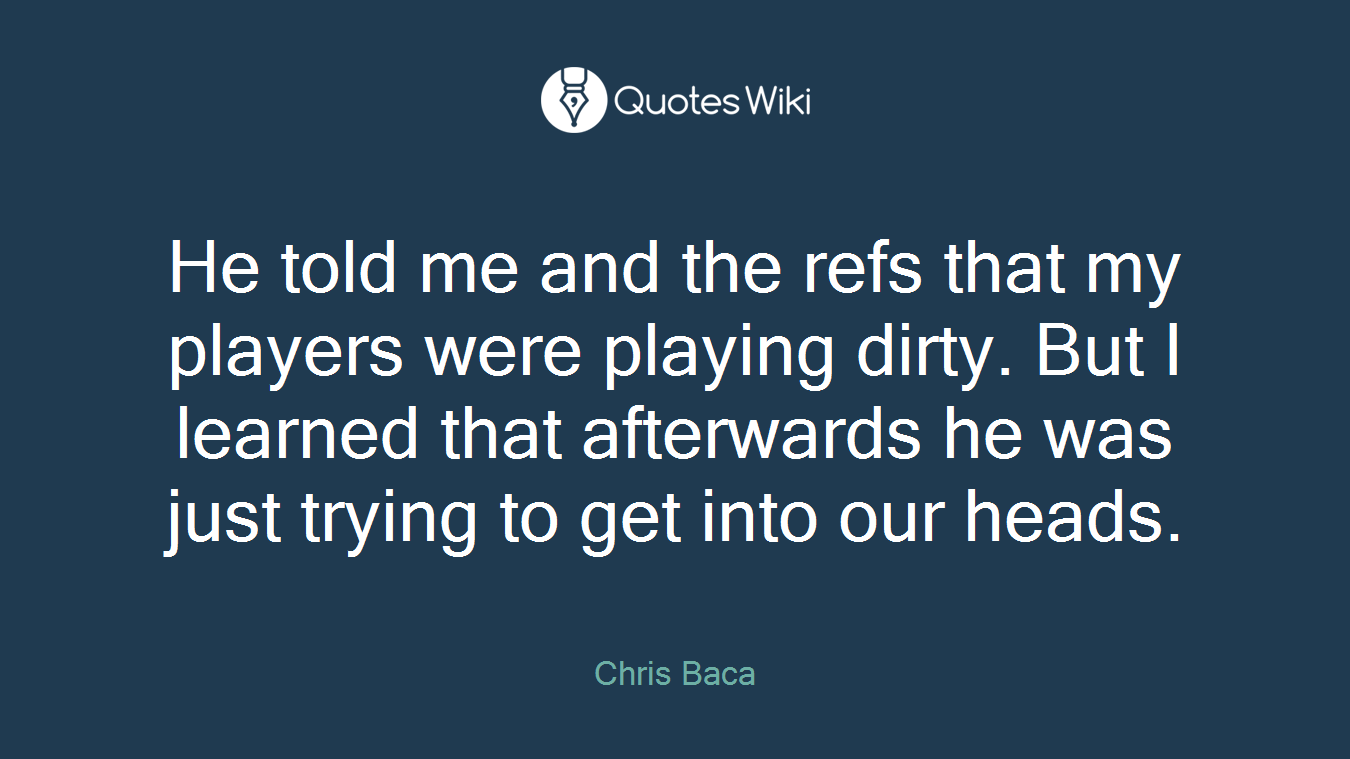 He told me and the refs that my players were playing dirty. But I learned that afterwards he was just trying to get into our heads.