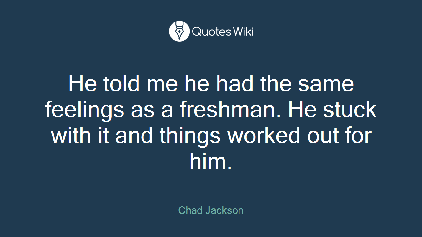 He told me he had the same feelings as a freshman. He stuck with it and things worked out for him.