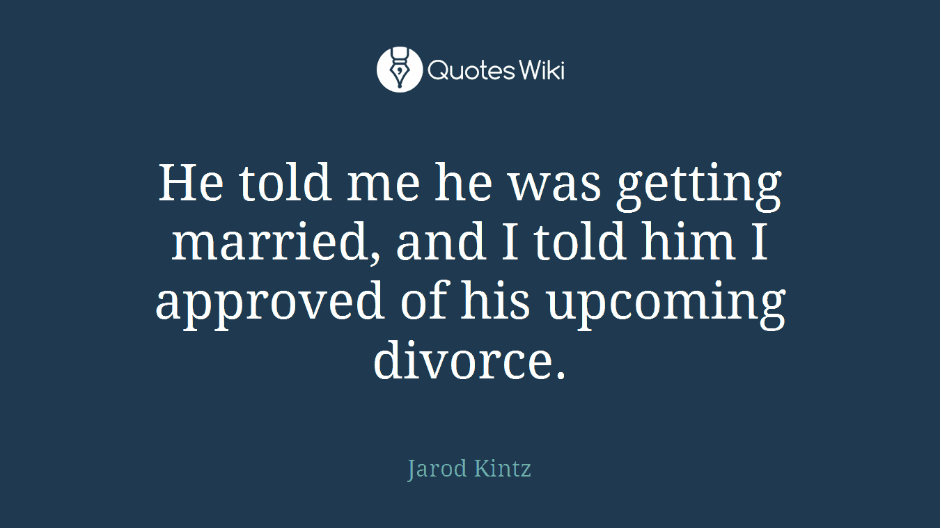 He told me he was getting married, and I told him I approved of his upcoming divorce.
