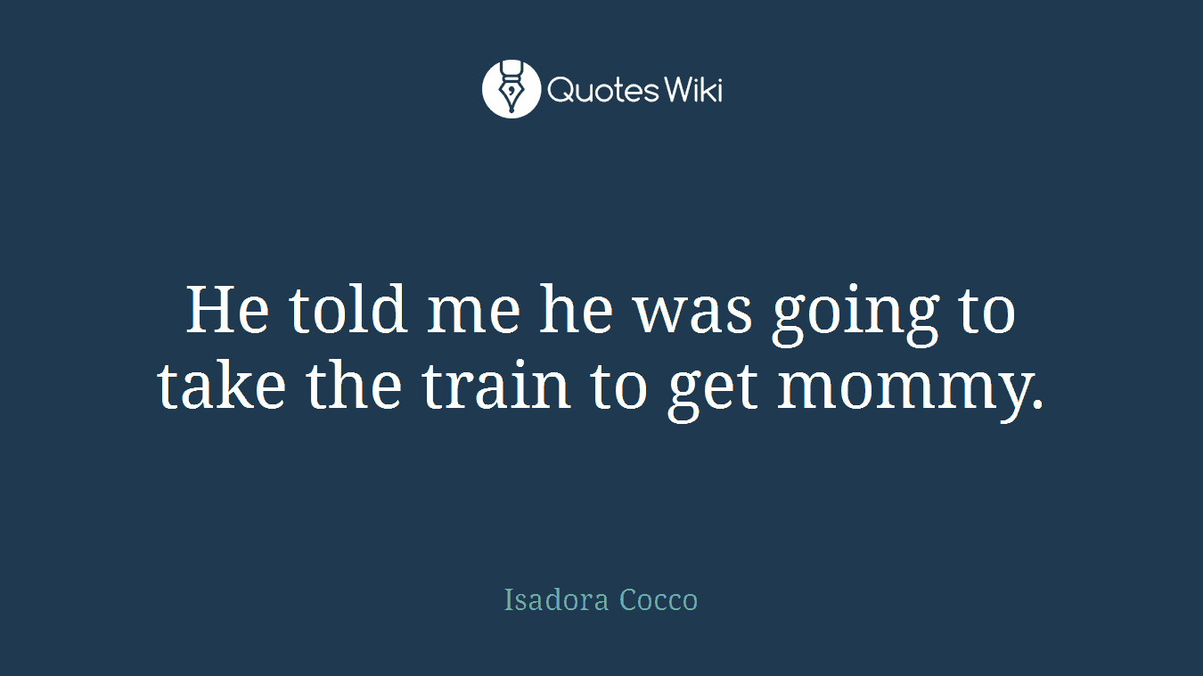 He told me he was going to take the train to get mommy.