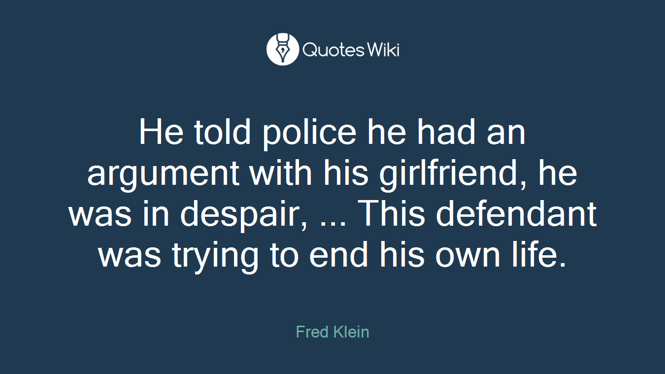 He told police he had an argument with his girlfriend, he was in despair, ... This defendant was trying to end his own life.