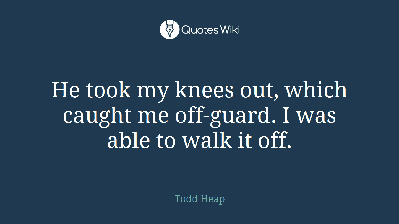 He took my knees out, which caught me off-guard. I was able to walk it off.